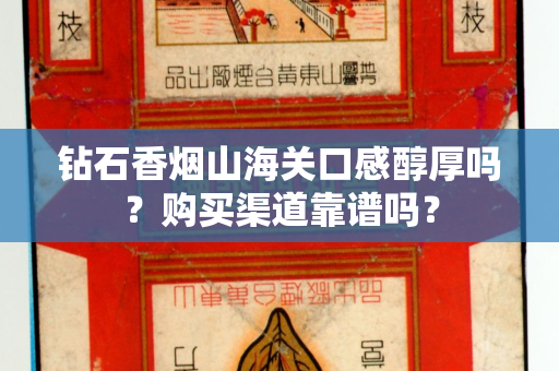 钻石香烟山海关口感醇厚吗？购买渠道靠谱吗？